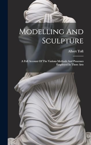 Imagen de archivo de Modelling And Sculpture: A Full Account Of The Various Methods And Processes Employed In These Arts a la venta por GreatBookPrices