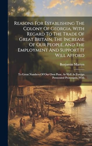 Imagen de archivo de Reasons For Establishing The Colony Of Georgia, With Regard To The Trade Of Great Britain, The Increase Of Our People, And The Employment And Support It Will Afford a la venta por PBShop.store US