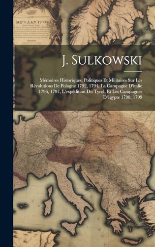 Stock image for J. Sulkowski: M moires Historiques, Politiques Et Militaires Sur Les R volutions De Pologne 1792, 1794, La Campagne D'italie 1796, 1797, L'exp dition Du Tyrol, Et Les Campagnes D' gypte 1798, 1799 for sale by THE SAINT BOOKSTORE