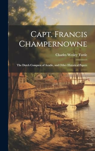 Stock image for Capt. Francis Champernowne: The Dutch Conquest of Acadie, and Other Historical Papers for sale by Ria Christie Collections