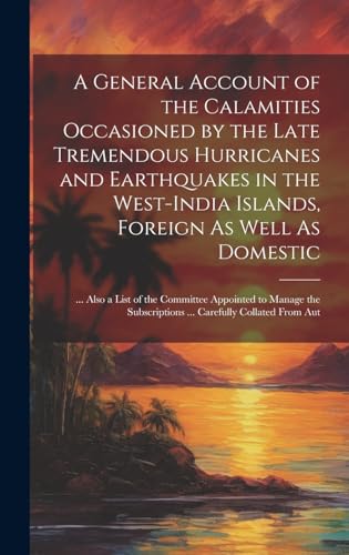 Stock image for A A General Account of the Calamities Occasioned by the Late Tremendous Hurricanes and Earthquakes in the West-India Islands, Foreign As Well As Domestic for sale by PBShop.store US