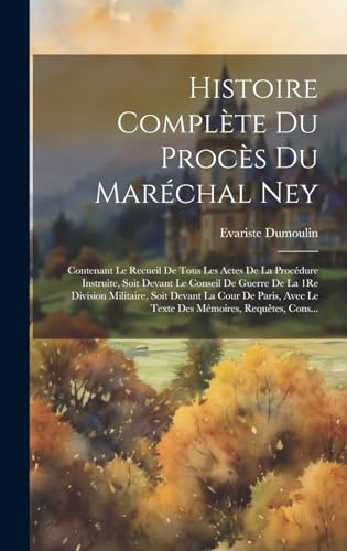 Stock image for Histoire Compl te Du Proc s Du Mar chal Ney: Contenant Le Recueil De Tous Les Actes De La Proc dure Instruite, Soit Devant Le Conseil De Guerre De La 1Re Division Militaire, Soit Devant La Cour De Paris, Avec Le Texte Des M moires, Requêtes, Cons. for sale by THE SAINT BOOKSTORE