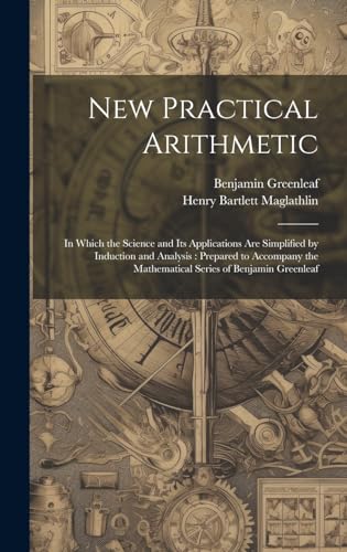 Stock image for New Practical Arithmetic: In Which the Science and Its Applications Are Simplified by Induction and Analysis: Prepared to Accompany the Mathematical Series of Benjamin Greenleaf for sale by Ria Christie Collections