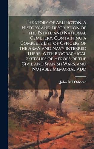9781019567814: The Story of Arlington. A History and Description of the Estate and National Cemetery, Containing a Complete List of Officers of the Army and Navy ... and Spanish Wars, and Notable Memorial Add