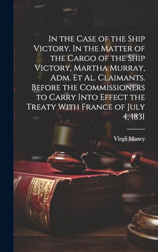 Stock image for In the Case of the Ship Victory. In the Matter of the Cargo of the Ship Victory, Martha Murray, adm. et al. Claimants. Before the Commissioners to Carry Into Effect the Treaty With France of July 4, 1831 for sale by PBShop.store US