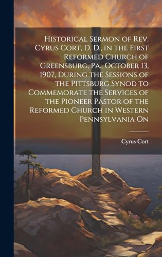 Stock image for Historical Sermon of Rev. Cyrus Cort, D. D., in the First Reformed Church of Greensburg, Pa., October 13, 1907, During the Sessions of the Pittsburg Synod to Commemorate the Services of the Pioneer Pastor of the Reformed Church in Western Pennsylvania On for sale by PBShop.store US