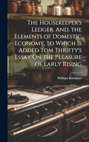Stock image for The The Housekeeper's Ledger. And, the Elements of Domestic Economy. to Which Is Added Tom Thrifty's Essay On the Pleasure of Early Rising for sale by PBShop.store US