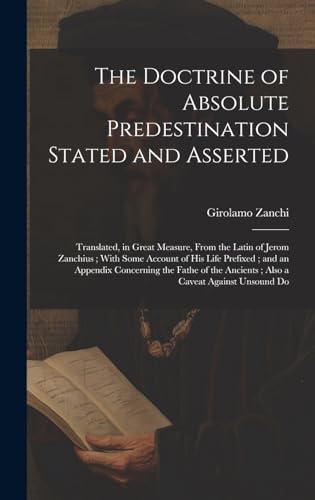 9781019599303: The Doctrine of Absolute Predestination Stated and Asserted: Translated, in Great Measure, From the Latin of Jerom Zanchius; With Some Account of his ... Ancients; Also a Caveat Against Unsound Do