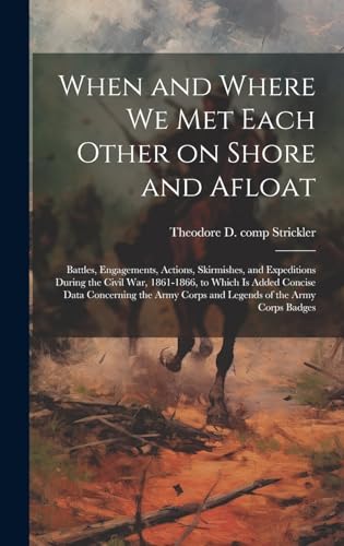9781019604007: When and Where we met Each Other on Shore and Afloat: Battles, Engagements, Actions, Skirmishes, and Expeditions During the Civil War, 1861-1866, to ... Corps and Legends of the Army Corps Badges