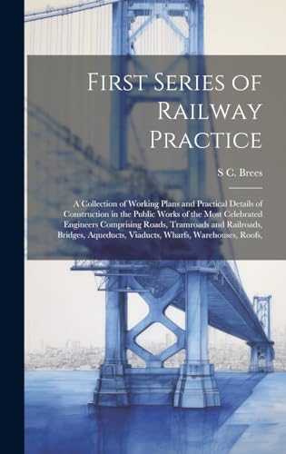 9781019604526: First Series of Railway Practice: A Collection of Working Plans and Practical Details of Construction in the Public Works of the Most Celebrated ... Viaducts, Wharfs, Warehouses, Roofs,