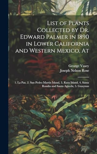 Stock image for List of Plants Collected by Dr. Edward Palmer in 1890 in Lower California and Western Mexico, At: 1. La Paz, 2. San Pedro Martin Island, 3. Raza Island, 4. Santa Rosalia and Santa Agueda, 5. Guaymas for sale by THE SAINT BOOKSTORE
