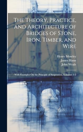Imagen de archivo de The Theory, Practice, and Architecture of Bridges of Stone, Iron, Timber, and Wire: With Examples On the Principle of Suspension, Volumes 1-2 a la venta por Ria Christie Collections