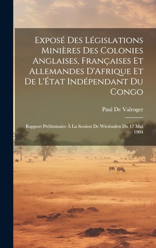 Beispielbild fr Expos? Des L?gislations Mini?res Des Colonies Anglaises, Fran?aises Et Allemandes D'Afrique Et De L'?tat Ind?pendant Du Congo zum Verkauf von PBShop.store US