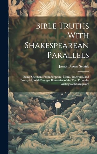 Imagen de archivo de Bible Truths With Shakespearean Parallels: Being Selections From Scripture, Moral, Doctrinal, and Preceptial, With Passages Illustrative of the Text F a la venta por GreatBookPrices