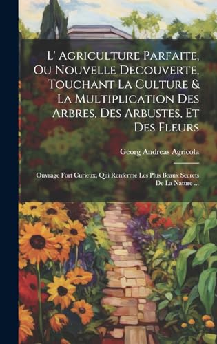 Imagen de archivo de L' Agriculture Parfaite, Ou Nouvelle Decouverte, Touchant La Culture and La Multiplication Des Arbres, Des Arbustes, Et Des Fleurs a la venta por PBShop.store US