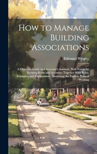 9781019658888: How to Manage Building Associations: A Director's Guide and Secretary's Assistant. With Forms for Keeping Books and Accounts. Together With Rules, ... Illustrating the Various Plans of Working