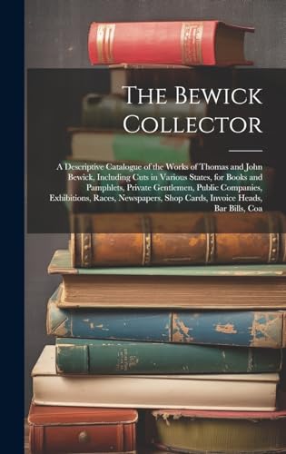 Stock image for The Bewick Collector: A Descriptive Catalogue of the Works of Thomas and John Bewick, Including Cuts in Various States, for Books and Pamphlets, Private Gentlemen, Public Companies, Exhibitions, Races, Newspapers, Shop Cards, Invoice Heads, Bar Bills, Coa for sale by THE SAINT BOOKSTORE