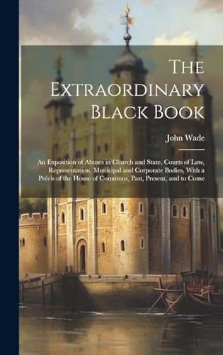 Stock image for The Extraordinary Black Book: An Exposition of Abuses in Church and State, Courts of Law, Representation, Municipal and Corporate Bodies, With a . House of Commons, Past, Present, and to Come for sale by Ria Christie Collections