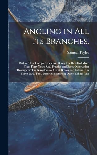 Stock image for Angling in All Its Branches,: Reduced to a Complete Science: Being The Result of More Than Forty Years Real Practice and Strict Observation Throughout The Kingdoms of Great Britain and Ireland.: In Three Parts. First, Describing (Among Other Things) The for sale by THE SAINT BOOKSTORE