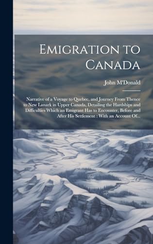 Stock image for Emigration to Canada [microform]: Narrative of a Voyage to Quebec, and Journey From Thence to New Lanark in Upper Canada, Detailing the Hardships and Difficulties Which an Emigrant Has to Encounter, Before and After His Settlement: With an Account Of. for sale by THE SAINT BOOKSTORE