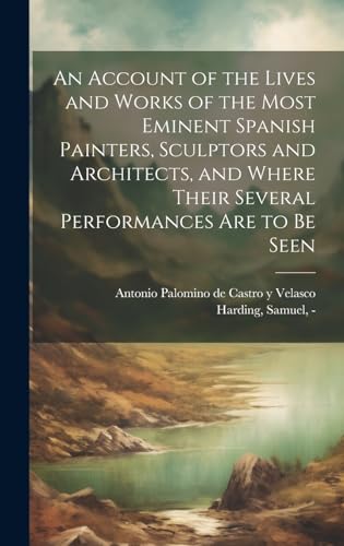 Stock image for An Account of the Lives and Works of the Most Eminent Spanish Painters, Sculptors and Architects, and Where Their Several Performances Are to Be Seen for sale by THE SAINT BOOKSTORE