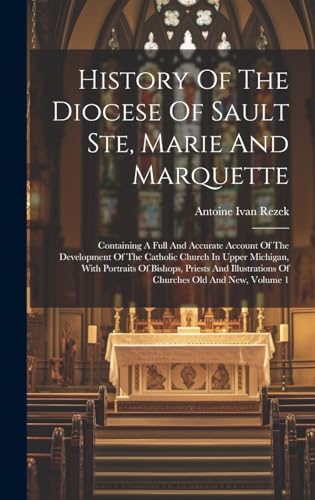 Stock image for History Of The Diocese Of Sault Ste, Marie And Marquette; Containing A Full And Accurate Account Of The Development Of The Catholic Church In Upper Michigan, With Portraits Of Bishops, Priests And Illustrations Of Churches Old And New, Volume 1 for sale by PBShop.store US