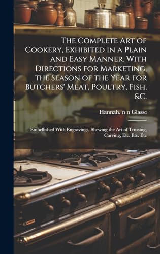 Stock image for The The Complete Art of Cookery, Exhibited in a Plain and Easy Manner. With Directions for Marketing, the Season of the Year for Butchers' Meat, Poultry, Fish, andc. for sale by PBShop.store US