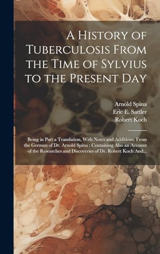 Stock image for A History of Tuberculosis From the Time of Sylvius to the Present Day: Being in Part a Translation, With Notes and Additions, From the German of Dr. Arnold Spina: Containing Also an Account of the Researches and Discoveries of Dr. Robert Koch And. for sale by THE SAINT BOOKSTORE