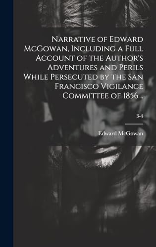 Stock image for Narrative of Edward McGowan, Including a Full Account of the Author's Adventures and Perils While Persecuted by the San Francisco Vigilance Committee of 1856 .; 3-4 for sale by PBShop.store US