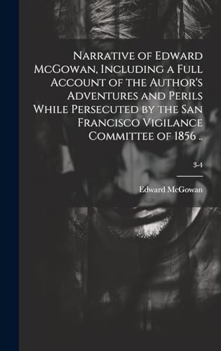 9781019703953: Narrative of Edward McGowan, Including a Full Account of the Author's Adventures and Perils While Persecuted by the San Francisco Vigilance Committee of 1856 ..; 3-4