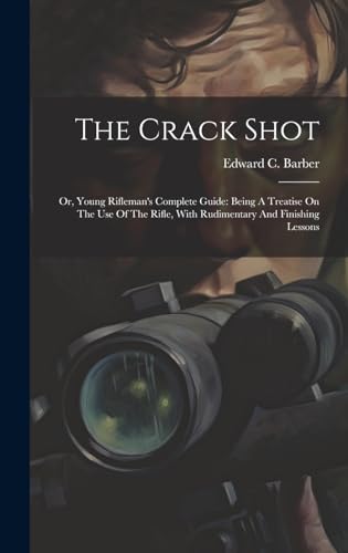 Stock image for The Crack Shot: Or, Young Rifleman's Complete Guide: Being A Treatise On The Use Of The Rifle, With Rudimentary And Finishing Lessons for sale by THE SAINT BOOKSTORE