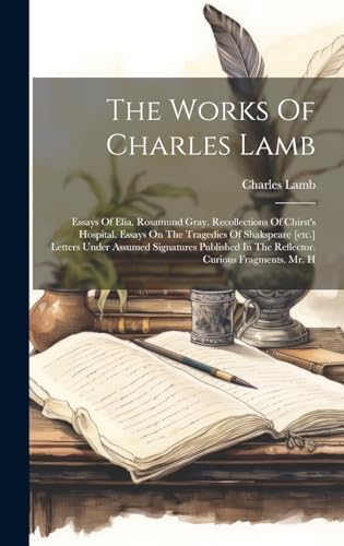 Stock image for The Works Of Charles Lamb: Essays Of Elia. Rosamund Gray. Recollections Of Chirst's Hospital. Essays On The Tragedies Of Shakspeare [etc.] Letters Under Assumed Signatures Published In The Reflector. Curious Fragments. Mr. H for sale by THE SAINT BOOKSTORE