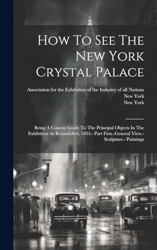 9781019739037: How To See The New York Crystal Palace: Being A Concise Guide To The Principal Objects In The Exhibition As Remodelled, 1854.- Part First.-general View.- Sculpture.- Paintings