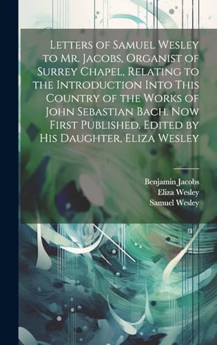 Beispielbild fr Letters of Samuel Wesley to Mr. Jacobs, Organist of Surrey Chapel, Relating to the Introduction Into This Country of the Works of John Sebastian Bach. Now First Published. Edited by His Daughter, Eliza Wesley zum Verkauf von PBShop.store US