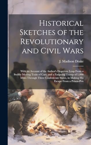 Stock image for Historical Sketches of the Revolutionary and Civil Wars: With an Account of the Author's Desperate Leap From a Swiftly Moving Train of Cars, and a Fatiguing Tramp of 1,000 Miles Through Three Confederate States, in Making His Escape From a Prison-pen for sale by THE SAINT BOOKSTORE