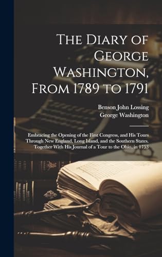 Beispielbild fr The Diary of George Washington, From 1789 to 1791: Embracing the Opening of the First Congress, and His Tours Through New England, Long Island, and . His Journal of a Tour to the Ohio, in 1753 zum Verkauf von Ria Christie Collections