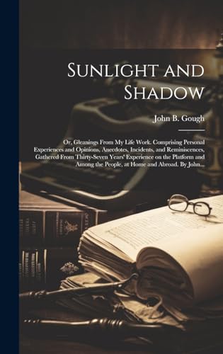 Stock image for Sunlight and Shadow; or, Gleanings From My Life Work. Comprising Personal Experiences and Opinions, Anecdotes, Incidents, and Reminiscences, Gathered From Thirty-seven Years' Experience on the Platform and Among the People, at Home and Abroad. By John. for sale by THE SAINT BOOKSTORE