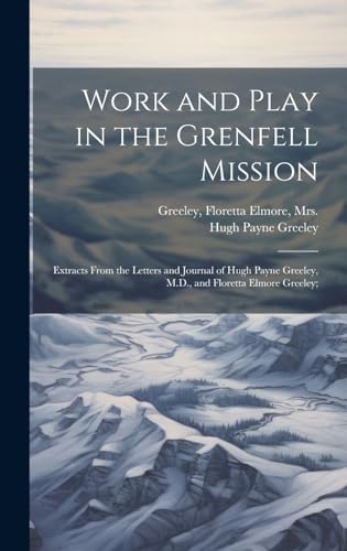 Stock image for Work and Play in the Grenfell Mission; Extracts From the Letters and Journal of Hugh Payne Greeley, M.D., and Floretta Elmore Greeley; for sale by PBShop.store US