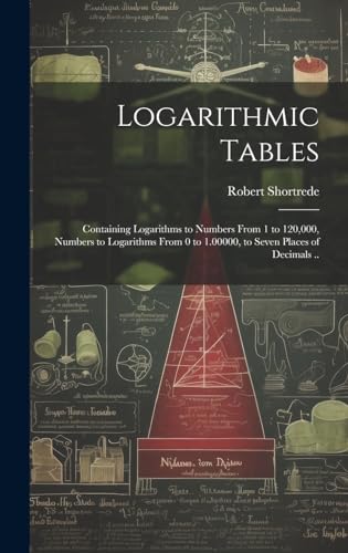 Imagen de archivo de Logarithmic Tables: Containing Logarithms to Numbers From 1 to 120,000, Numbers to Logarithms From 0 to 1.00000, to Seven Places of Decimals .. a la venta por Ria Christie Collections