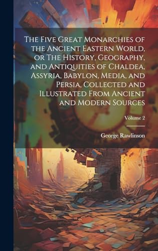 Stock image for The The Five Great Monarchies of the Ancient Eastern World, or The History, Geography, and Antiquities of Chaldea, Assyria, Babylon, Media, and Persia, Collected and Illustrated From Ancient and Modern Sources; Volume 2 for sale by PBShop.store US