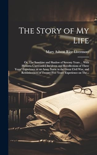 Imagen de archivo de The Story of My Life: Or, The Sunshine and Shadow of Seventy Years . With Hitherto Unrecorded Incidents and Recollections of Three Years' Experience as an Army Nurse in the Great Civil War, and Reminiscences of Twenty-five Years' Experience on The. a la venta por THE SAINT BOOKSTORE