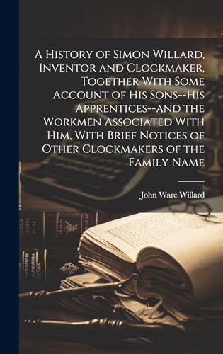 9781019758472: A History of Simon Willard, Inventor and Clockmaker, Together With Some Account of His Sons--his Apprentices--and the Workmen Associated With Him, ... of Other Clockmakers of the Family Name