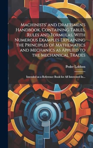 Stock image for Machinists' and Draftsmen's Handbook, Containing Tables, Rules and Formulas, With Numerous Examples Explaining the Principles of Mathematics and Mechanics as Applied to the Mechanical Trades; Intended as a Reference Book for All Interested In. for sale by PBShop.store US