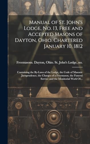 Stock image for Manual of St. John's Lodge, No. 13, Free and Accepted Masons of Dayton, Ohio. Chartered January 10, 1812; Containing the By-laws of the Lodge, the Code of Masonic Jurisprudence, the Charges of a Freemason, the Funeral Service and the Monitorial Work Of. for sale by PBShop.store US