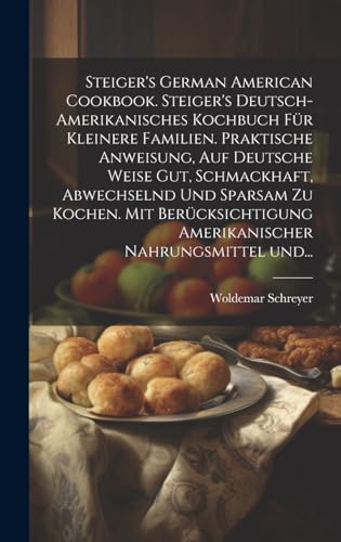 Stock image for Steiger's German American cookbook. Steiger's deutsch-amerikanisches kochbuch f?r kleinere familien. Praktische anweisung, auf deutsche weise gut, schmackhaft, abwechselnd und sparsam zu kochen. Mit ber?cksichtigung amerikanischer nahrungsmittel und. for sale by PBShop.store US