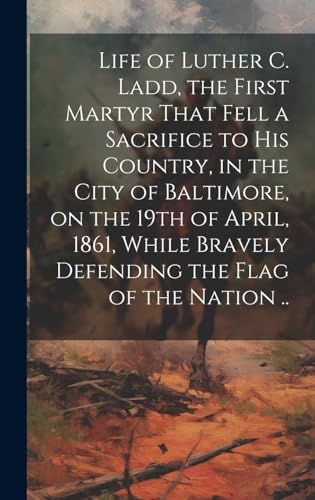 Beispielbild fr Life of Luther C. Ladd, the First Martyr That Fell a Sacrifice to His Country, in the City of Baltimore, on the 19th of April, 1861, While Bravely Defending the Flag of the Nation . zum Verkauf von PBShop.store US