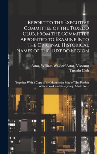 Stock image for Report to the Executive Committee of the Tuxedo Club, From the Committee Appointed to Examine Into the Original Historical Names of the Tuxedo Region; Together With a Copy of the Manuscript Map of This Portion of New York and New Jersey, Made For. for sale by THE SAINT BOOKSTORE