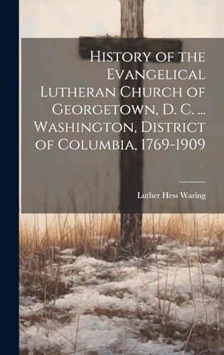 Stock image for History of the Evangelical Lutheran Church of Georgetown, D. C. . Washington, District of Columbia, 1769-1909 for sale by PBShop.store US