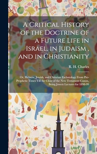 Stock image for A Critical History of the Doctrine of a Future Life in Israel, in Judaism, and in Christianity: Or, Hebrew, Jewish, and Christian Eschatology From Pre-prophetic Times Till the Close of the New Testament Canon, Being Jowett Lectures for 1898-99 for sale by THE SAINT BOOKSTORE