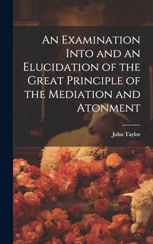 Stock image for An Examination Into and an Elucidation of the Great Principle of the Mediation and Atonment for sale by THE SAINT BOOKSTORE